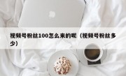 视频号粉丝100怎么来的呢（视频号粉丝多少）