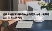 视频号粉丝可以买吗安全吗是真的吗（视频号上卖货,有人买吗?）