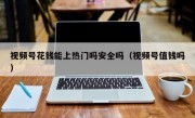 视频号花钱能上热门吗安全吗（视频号值钱吗）