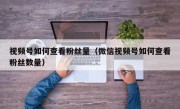 视频号如何查看粉丝量（微信视频号如何查看粉丝数量）