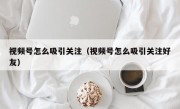 视频号怎么吸引关注（视频号怎么吸引关注好友）