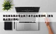 微信朋友圈点赞全网下单平台能看到吗（朋友圈点赞付费吗）