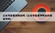 公众号能看到粉丝吗（公众号能看到粉丝的微信号吗）