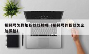 视频号怎样加粉丝灯牌呢（视频号的粉丝怎么加微信）