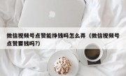 微信视频号点赞能挣钱吗怎么弄（微信视频号点赞要钱吗?）