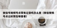 微信号视频号点赞有记录吗怎么查（微信视频号点过的赞在哪里看）