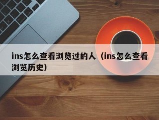 ins怎么查看浏览过的人（ins怎么查看浏览历史）