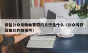 微信公众号粉丝获取的方法是什么（公众号获取粉丝的微信号）