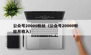 公众号20000粉丝（公众号20000粉丝月收入）