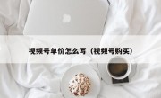 视频号单价怎么写（视频号购买）