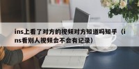 ins上看了对方的视频对方知道吗知乎（ins看别人视频会不会有记录）