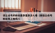 该公众号的粉丝最多是多少人看（微信公众号粉丝有上限吗?）