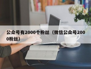 公众号有2000个粉丝（微信公众号2000粉丝）