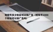 视频号多少粉丝可以接广告（视频号1000个粉丝可以接广告吗）