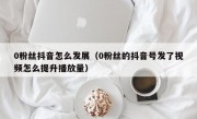 0粉丝抖音怎么发展（0粉丝的抖音号发了视频怎么提升播放量）