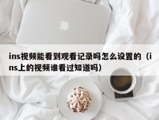 ins视频能看到观看记录吗怎么设置的（ins上的视频谁看过知道吗）