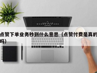 点赞下单业务秒到什么意思（点赞付费是真的吗）
