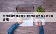 怎样看国外抖音账号（怎样看国外抖音账号和密码）