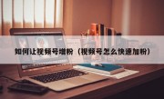 如何让视频号增粉（视频号怎么快速加粉）
