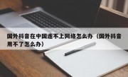 国外抖音在中国连不上网络怎么办（国外抖音用不了怎么办）