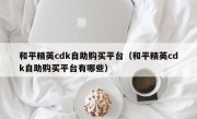 和平精英cdk自助购买平台（和平精英cdk自助购买平台有哪些）