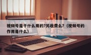 视频号是干什么用的?另收费么?（视频号的作用是什么）
