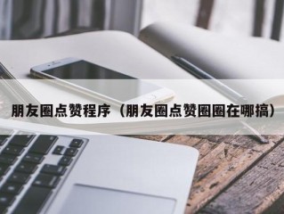 朋友圈点赞程序（朋友圈点赞圈圈在哪搞）
