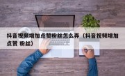 抖音视频增加点赞粉丝怎么弄（抖音视频增加点赞 粉丝）