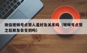 微信视频号点赞人是好友关系吗（视频号点赞之后朋友会见到吗）