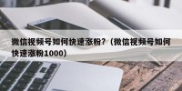 微信视频号如何快速涨粉?（微信视频号如何快速涨粉1000）
