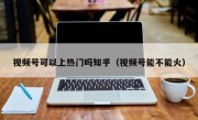 视频号可以上热门吗知乎（视频号能不能火）