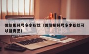 微信视频号多少粉丝（微信视频号多少粉丝可以挂商品）