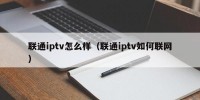 联通iptv怎么样（联通iptv如何联网）