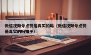 微信视频号点赞是真实的吗（微信视频号点赞是真实的吗知乎）