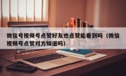 微信号视频号点赞好友也点赞能看到吗（微信视频号点赞对方知道吗）