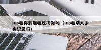 ins看得到谁看过视频吗（ins看别人会有记录吗）