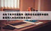 自助下单浏览量酷狗（酷狗音乐自建歌单播放量是别人浏览的还是自己的）