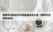 视频号没粉丝可以挂商品吗怎么挂（视频号没有粉丝吗）
