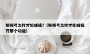 视频号怎样才能赚钱?（视频号怎样才能赚钱开那个功能）
