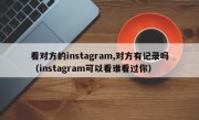 看对方的instagram,对方有记录吗（instagram可以看谁看过你）