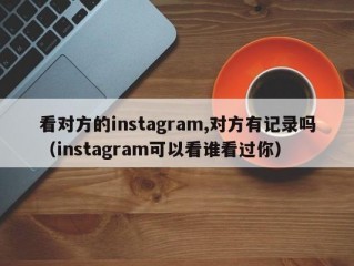 看对方的instagram,对方有记录吗（instagram可以看谁看过你）