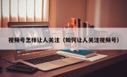 视频号怎样让人关注（如何让人关注视频号）