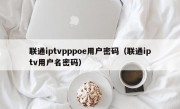 联通iptvpppoe用户密码（联通iptv用户名密码）