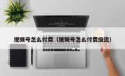 视频号怎么付费（视频号怎么付费投流）