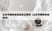 公众号看粉丝信息有记录吗（公众号看粉丝微信号）
