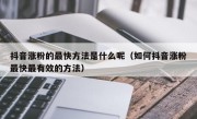 抖音涨粉的最快方法是什么呢（如何抖音涨粉最快最有效的方法）