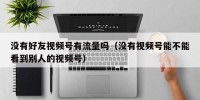 没有好友视频号有流量吗（没有视频号能不能看到别人的视频号）