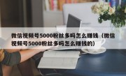微信视频号5000粉丝多吗怎么赚钱（微信视频号5000粉丝多吗怎么赚钱的）