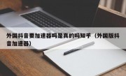 外国抖音要加速器吗是真的吗知乎（外国版抖音加速器）