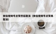 微信视频号点赞然后取消（微信视频号点赞再取消）